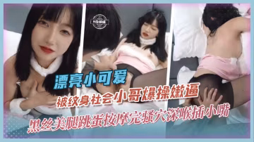 漂亮小可愛-被紋身社會小哥爆操嫩逼，黑絲美腿跳蛋按摩完騷穴深喉插小嘴