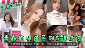 【反差學妹】青春的味道系列5部精選！