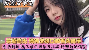 【反差女學生】最新流出_清純學妹口腔舌頭展示_舌頭超軟_高三學生妹反差拉滿