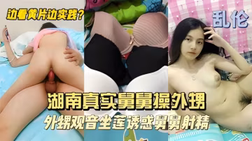 【亂倫】#獨家，湖南真實舅舅操外甥，邊看黃片邊實踐，外甥觀音坐蓮誘惑舅舅射精