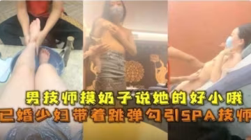 精選-已婚少婦帶著跳蛋勾引SPA技師，男技師摸奶子說她的好小哦