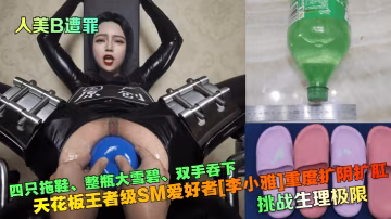 人美B遭罪四隻拖鞋、整瓶大雪碧、雙手吞下天花板王者級SM愛好者[李小雅]重度擴陰擴肛挑戰生理極限