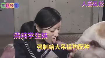 人獸亂倫清純學生妹強制給大吊猛狗配種