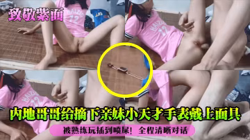 內地哥哥給摘下親妹小天才手錶戴上面具_被熟練玩插到噴屎_