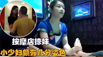 按摩店撩妹，小少婦頗有幾分姿色，場面太誘惑！