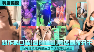 新作換口味[翹臀桃桃鴨店廁所開干玩完繼續選鴨最後選個偽娘帶回酒店