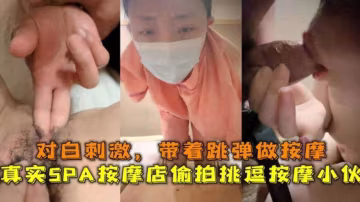 【真实按摩SPA】少妇偷拍挑逗按摩小伙 对白淫荡刺激