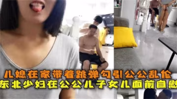 YSLJ-公媳亂倫，東北少婦在公公面前自慰 勾引公公亂倫操逼