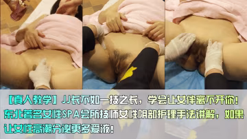【真人教學]JJ長不如一技之長，學會讓女伴離不開你!東北著名女性SPA會所技師女性陰部護理手法講解，如果讓女性高潮分泌更多愛液!