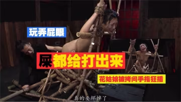 玩弄屁眼，屎都給打出來，花姑娘被拷問手指狂插！！