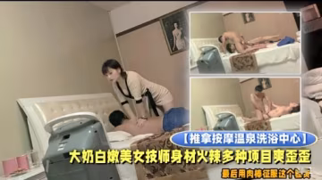 【推拿按摩溫泉洗浴中心】大奶白嫩美女技師身材火辣多種項目爽歪至