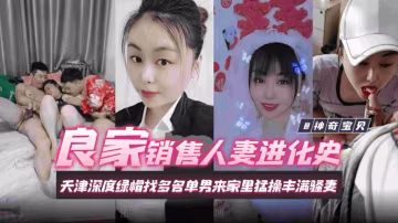 良家銷售人妻進化史，天津深度綠帽找多名單男來家裡猛操豐滿人妻