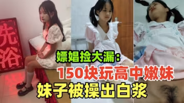 【嫖娼路邊按摩店150塊玩清純高中生】城中村掃街遇到超嫩清純學生妹，真是撿了大漏，把妹子操出白漿，太爽了！