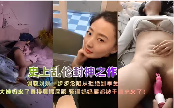 史上亂倫封神之作調教媽媽一步步淪陷從拒絕到享受大姨媽來了直接爆插屁眼 騷逼媽媽屎都被干出來了！