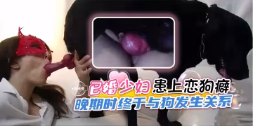 重口獵奇人獸-已婚少婦患上戀狗癖，晚期時終於與狗發生關係-