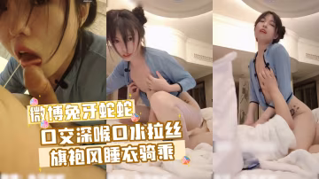 微博兔牙蛇蛇 口交深喉口水拉絲旗袍風睡衣騎乘
