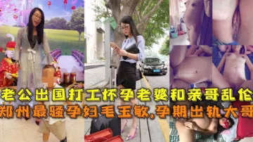 鄭州最騷孕婦，懷孕期間老公出國打工趁機亂倫出軌親哥還內射