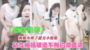 【擼管推薦】小辮子美女站立抽插白漿直流淫語不斷