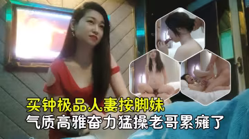 【勾搭良家技師】重金勾引極品人妻按腳妹，氣質不凡回酒店老哥狠操累懵了