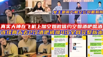 真實大神在飛機上加空姐微信約空姐酒吧喝酒，連續兩天去2次酒吧被操4次