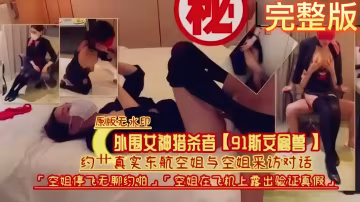 原版無水印！外圍女神獵殺者【91斯交鳳獸】約操真實東航空姐與空姐採訪對話，空姐停飛無聊約啪0P空姐在飛機上露出驗證真假