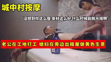 【按摩】城中村按摩_老公在工地打工_媳婦在旁邊出租屋做黃色生意