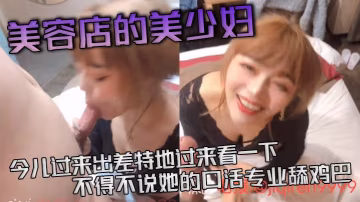 美容店的美少婦，今兒過來出差特地過來看一下，不得不說她的口活專業舔雞巴，活真好，』等一下等一下，這麼猛的嗎『，差點就吃射了！