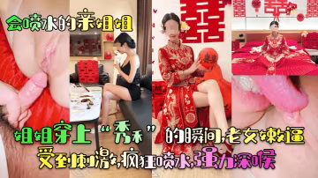 【會噴水的親姐姐】姐姐穿上「秀禾」的瞬間，老女嫩逼受到刺激，瘋狂噴水，強力深喉！