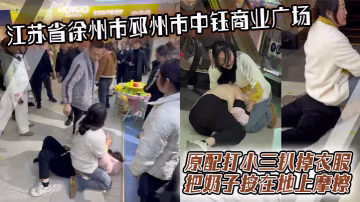 江蘇省徐州市邳州市中鈺商業廣場 原配打小三扒掉衣服把奶子按在地上摩擦