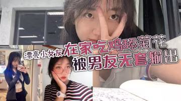 漂亮小女友,身材苗條鮑魚超粉 在家吃雞舔菊花,被男友無套輸出,邊操邊手指開嫩菊,再爆菊花,妹子死擋著小屁眼內射