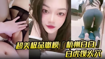 超美極品嫩模『杭州白白』 懟操口爆 白虎饅頭穴你值得擁有