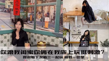 你跟我閨蜜你倆在我床上玩挺刺激？我說姐下次咱三一起玩 給我一巴掌