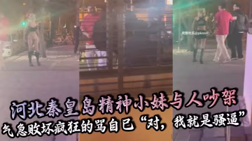 河北秦皇島精神小妹與人吵架 氣急敗壞瘋狂的罵自己「對，我就是騷逼」，還脫褲子露逼讓對方來操！