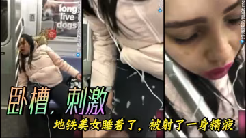 臥槽，刺激，地鐵美女睡著了，被射了一身精液