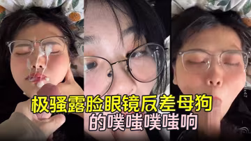 【勁爆流出】極騷露臉眼鏡反差母狗背著男朋友約炮 嘴穴被抽插的噗嗤噗嗤響 濃稠精液爆射一臉！
