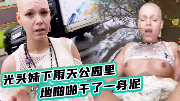 光頭妹下雨天公園裡席地啪啪乾了一身泥