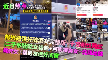 【近日熱點】柳興路強姦醉酒女完整版+千萬粉絲網紅[二子爺]出軌女徒弟+河南裸奔女+瀋陽地鐵裸奔女+幫男友迷奸閨蜜！