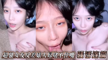 超騷女友反差婊大屌堵不住嘴 騷話連篇