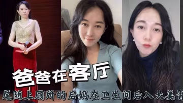爸爸在客廳，尾隨上廁所的後媽在衛生間後入大美臀