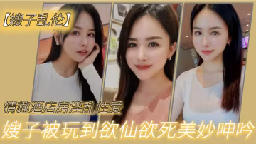 嫂子亂倫情趣酒店房淫亂性愛妖艷絲襪調教性愛椅嫂子被玩到欲仙欲死美妙呻吟無套爆肏內射_2024-12-21_12-33-05