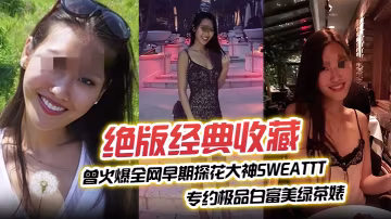 【絕版經典收藏】曾火爆全網早期探花大神sweattt完整 專約極品白富美綠茶婊
