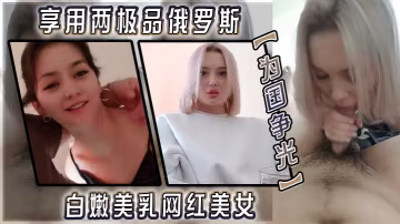 【為國爭光】享用兩極品俄羅斯白嫩美乳網紅美女 極品蜜桃臀後入啪啪猛操 雙飛輪操