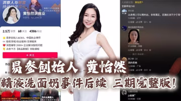 易參創始人 黃怡然 精液洗面奶事件後續 三期完整版！自認是爸爸的雞巴套子！】