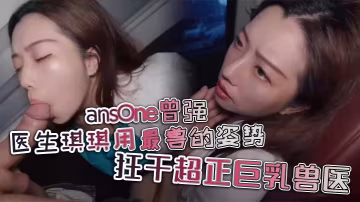 ansOne曾強 醫生琪琪用最獸的姿勢，狂干超正巨乳獸醫