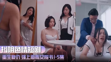 抖陰色情短劇 重生復仇 強上惡毒女秘書 1-5集