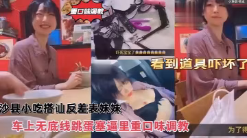 沙縣小吃搭訕反差婊可愛妹妹，車上無底線跳蛋塞逼里，看到道具嚇壞了！
