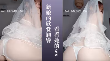 新娘的欣賞翹臀讓你看看她的sex
