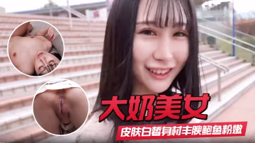 【大奶美女】初撮影皮膚白皙身材豐腴鮑魚粉嫩 野外露出啪啪大量內射 回房再次中出