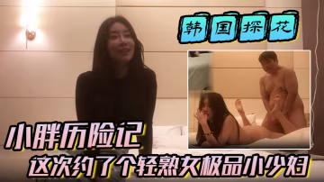 【韓國探花】小胖歷險記這次約了個輕熟女極品小少婦味道十足一頓狂草