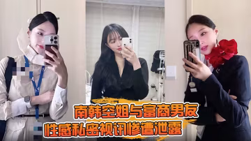 【一起高潮不雅錄屏曝光】南韓空姐與富商男友性感私密視訊慘遭泄露 完整版全部曝光！